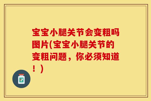 宝宝小腿关节会变粗吗图片(宝宝小腿关节的变粗问题，你必须知道！)