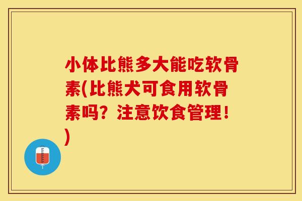 小体比熊多大能吃软骨素(比熊犬可食用软骨素吗？注意饮食管理！)