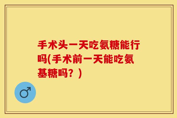手术头一天吃氨糖能行吗(手术前一天能吃氨基糖吗？)