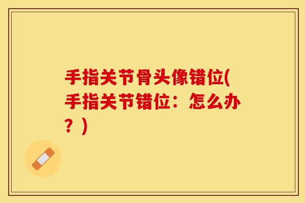 手指关节骨头像错位(手指关节错位：怎么办？)