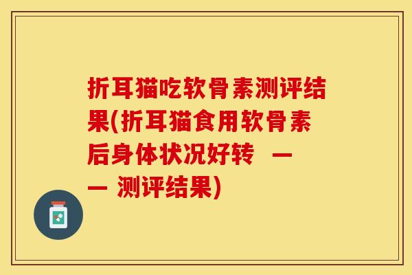 折耳猫吃软骨素测评结果(折耳猫食用软骨素后身体状况好转  —— 测评结果)