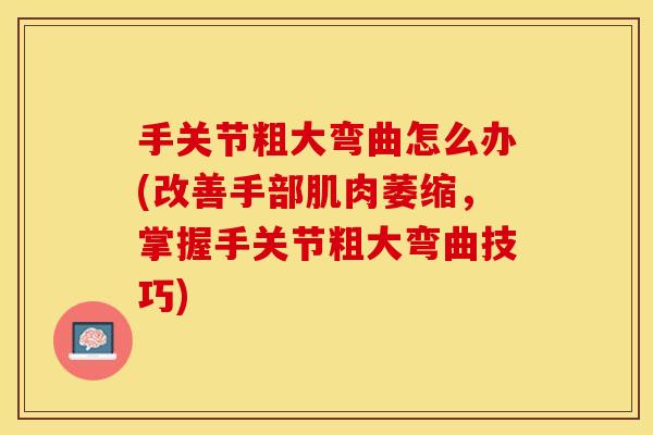 手关节粗大弯曲怎么办(改善手部肌肉萎缩，掌握手关节粗大弯曲技巧)