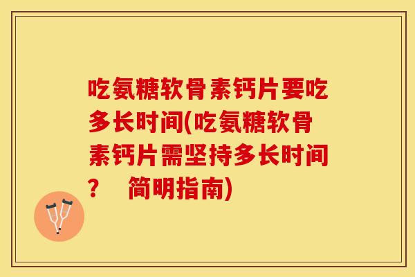 吃氨糖软骨素钙片要吃多长时间(吃氨糖软骨素钙片需坚持多长时间？  简明指南)