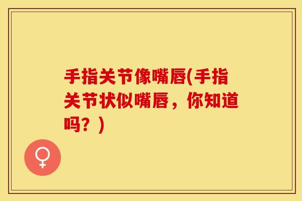 手指关节像嘴唇(手指关节状似嘴唇，你知道吗？)