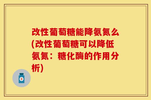 改性葡萄糖能降氨氮么(改性葡萄糖可以降低氨氮：糖化酶的作用分析)-第1张图片-关节保镖