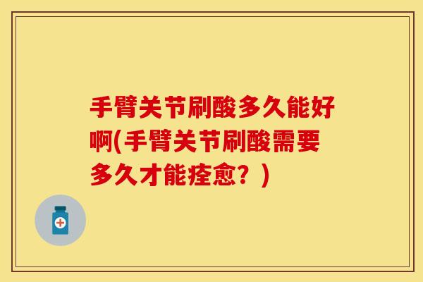 手臂关节刷酸多久能好啊(手臂关节刷酸需要多久才能痊愈？)