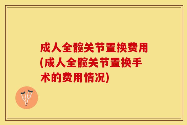 成人全髋关节置换费用(成人全髋关节置换手术的费用情况)-第1张图片-关节保镖