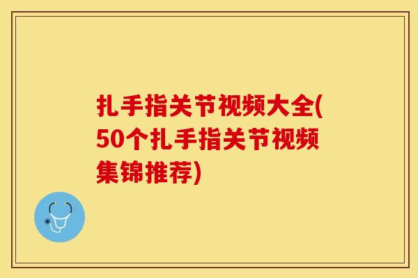 扎手指关节视频大全(50个扎手指关节视频集锦推荐)