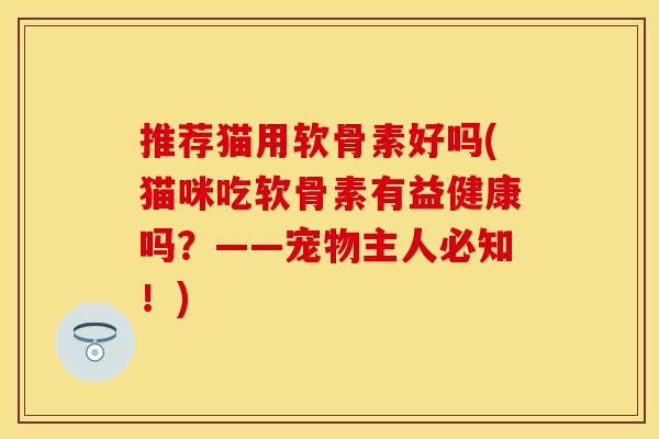 推荐猫用软骨素好吗(猫咪吃软骨素有益健康吗？——宠物主人必知！)