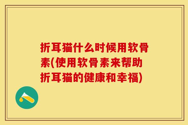 折耳猫什么时候用软骨素(使用软骨素来帮助折耳猫的健康和幸福)