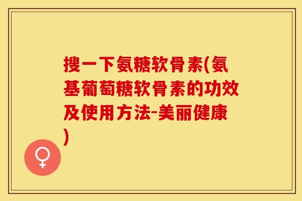 搜一下氨糖软骨素(氨基葡萄糖软骨素的功效及使用方法-美丽健康)