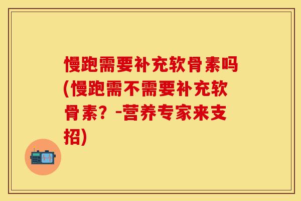 慢跑需要补充软骨素吗(慢跑需不需要补充软骨素？－营养专家来支招)