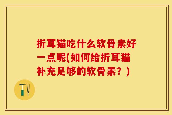 折耳猫吃什么软骨素好一点呢(如何给折耳猫补充足够的软骨素？)