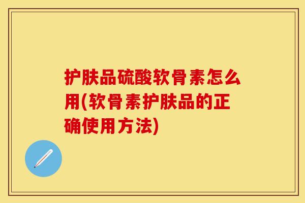 护肤品硫酸软骨素怎么用(软骨素护肤品的正确使用方法)