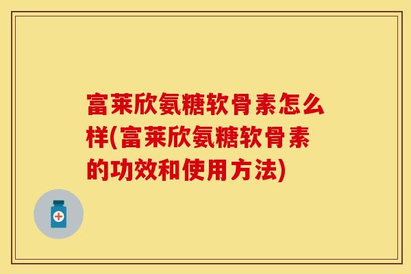 富莱欣氨糖软骨素怎么样(富莱欣氨糖软骨素的功效和使用方法)