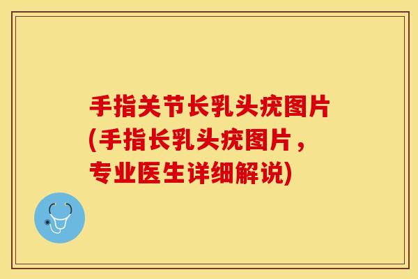 手指关节长乳头疣图片(手指长乳头疣图片，专业医生详细解说)