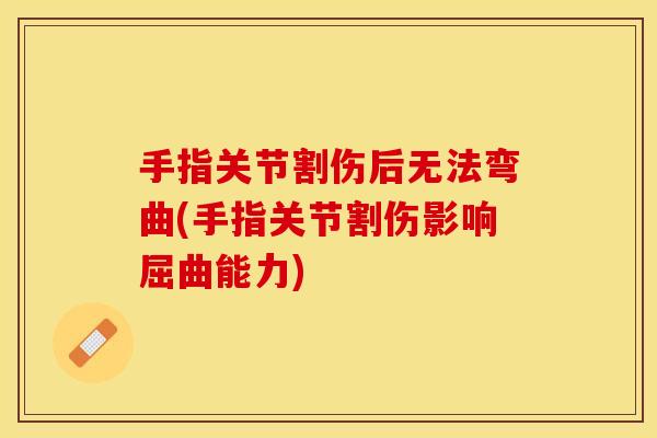 手指关节割伤后无法弯曲(手指关节割伤影响屈曲能力)