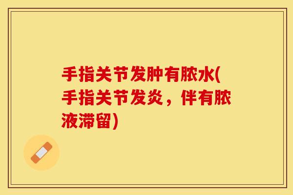 手指关节发肿有脓水(手指关节发炎，伴有脓液滞留)