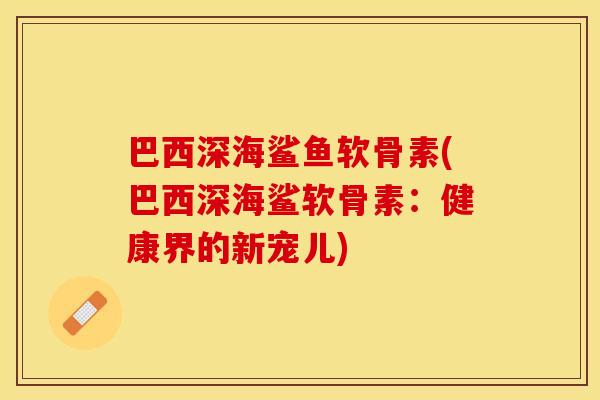 巴西深海鲨鱼软骨素(巴西深海鲨软骨素：健康界的新宠儿)