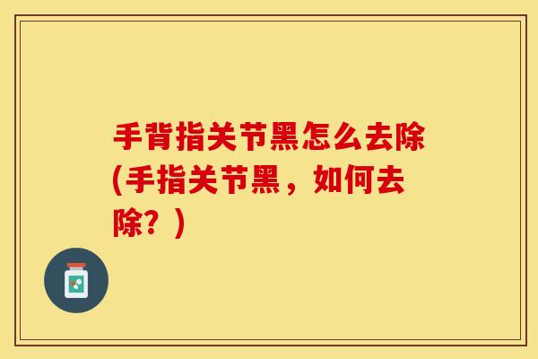 手背指关节黑怎么去除(手指关节黑，如何去除？)