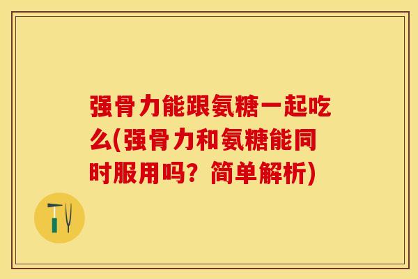 强骨力能跟氨糖一起吃么(强骨力和氨糖能同时服用吗？简单解析)