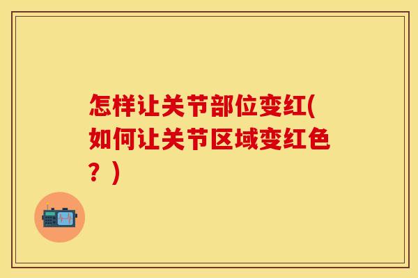 怎样让关节部位变红(如何让关节区域变红色？)