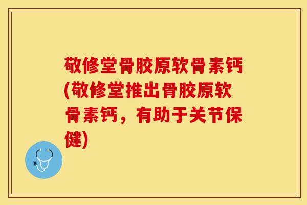 敬修堂骨胶原软骨素钙(敬修堂推出骨胶原软骨素钙，有助于关节保健)