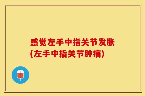 感觉左手中指关节发胀(左手中指关节肿痛)