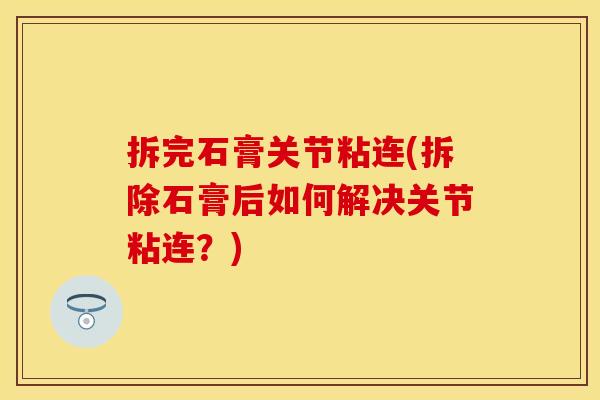 拆完石膏关节粘连(拆除石膏后如何解决关节粘连？)