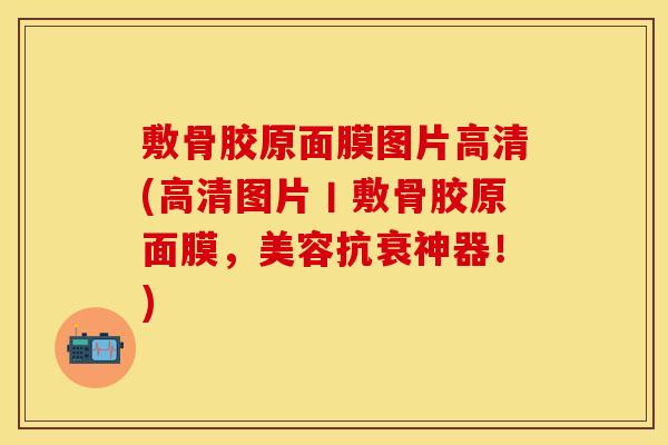 敷骨胶原面膜图片高清(高清图片丨敷骨胶原面膜，美容抗衰神器！)