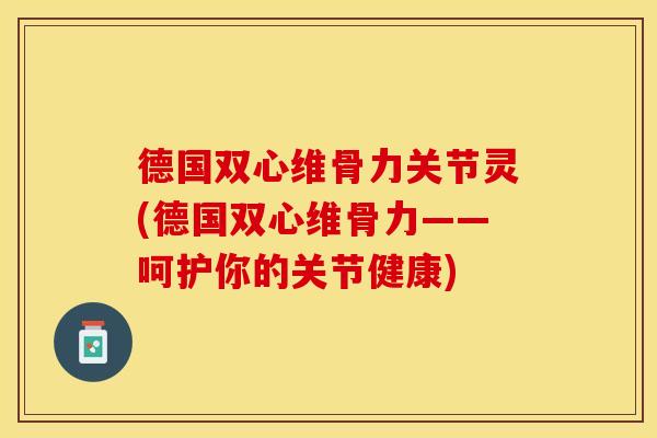 德国双心维骨力关节灵(德国双心维骨力——呵护你的关节健康)