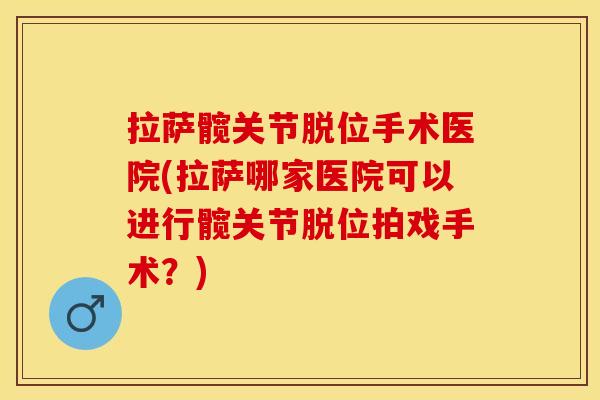 拉萨髋关节脱位手术医院(拉萨哪家医院可以进行髋关节脱位拍戏手术？)