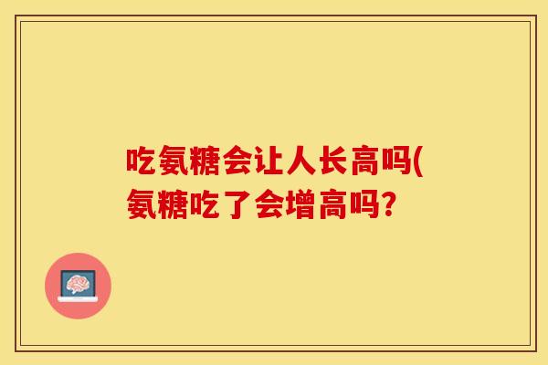 吃氨糖会让人长高吗(氨糖吃了会增高吗？