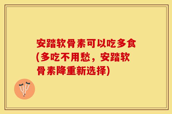 安踏软骨素可以吃多食(多吃不用愁，安踏软骨素降重新选择)