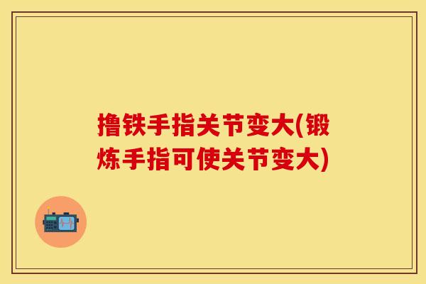 撸铁手指关节变大(锻炼手指可使关节变大)