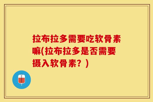 拉布拉多需要吃软骨素嘛(拉布拉多是否需要摄入软骨素？)