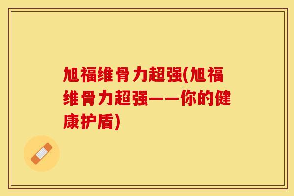 旭福维骨力超强(旭福维骨力超强——你的健康护盾)