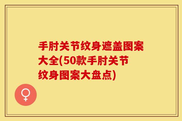 手肘关节纹身遮盖图案大全(50款手肘关节纹身图案大盘点)