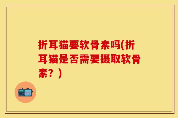 折耳猫要软骨素吗(折耳猫是否需要摄取软骨素？)