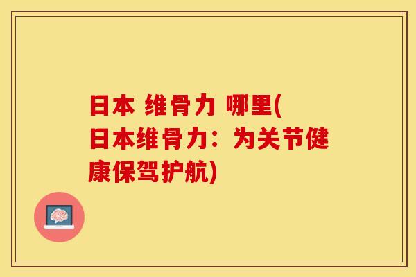 日本 维骨力 哪里(日本维骨力：为关节健康保驾护航)