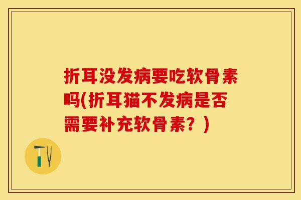 折耳没发病要吃软骨素吗(折耳猫不发病是否需要补充软骨素？)