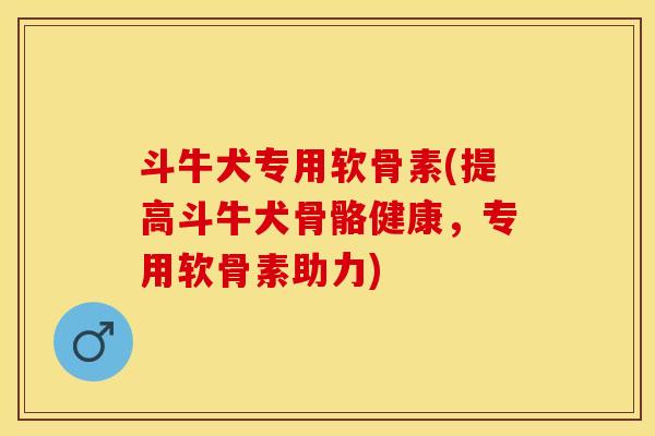 斗牛犬专用软骨素(提高斗牛犬骨骼健康，专用软骨素助力)