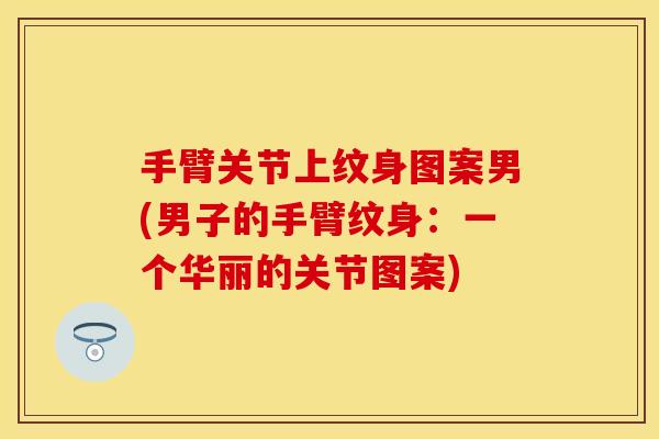 手臂关节上纹身图案男(男子的手臂纹身：一个华丽的关节图案)