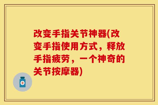 改变手指关节神器(改变手指使用方式，释放手指疲劳，一个神奇的关节按摩器)