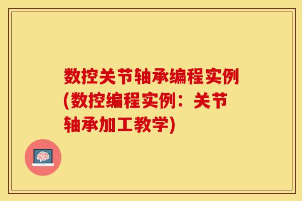数控关节轴承编程实例(数控编程实例：关节轴承加工教学)