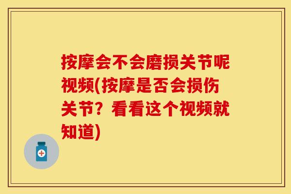 按摩会不会磨损关节呢视频(按摩是否会损伤关节？看看这个视频就知道)