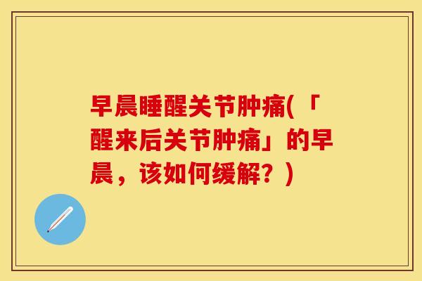 早晨睡醒关节肿痛(「醒来后关节肿痛」的早晨，该如何缓解？)