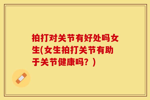 拍打对关节有好处吗女生(女生拍打关节有助于关节健康吗？)