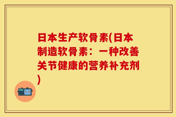 日本生产软骨素(日本制造软骨素：一种改善关节健康的营养补充剂)