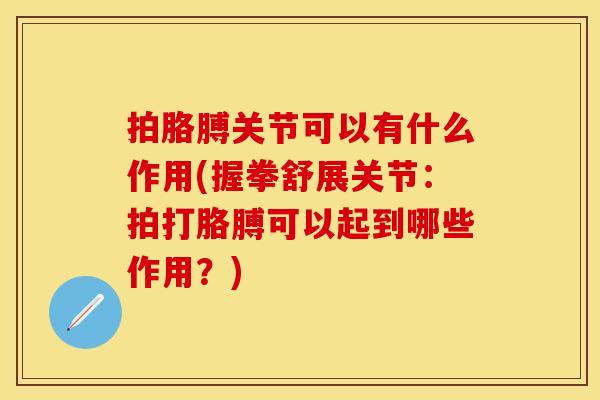 拍胳膊关节可以有什么作用(握拳舒展关节：拍打胳膊可以起到哪些作用？)